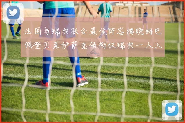 法国与瑞典联合最佳阵容揭晓姆巴佩登贝莱伊萨克领衔仅瑞典一人入选