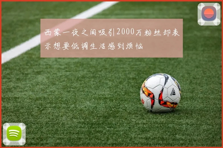 西蒙一夜之间吸引2000万粉丝却表示想要低调生活感到烦恼