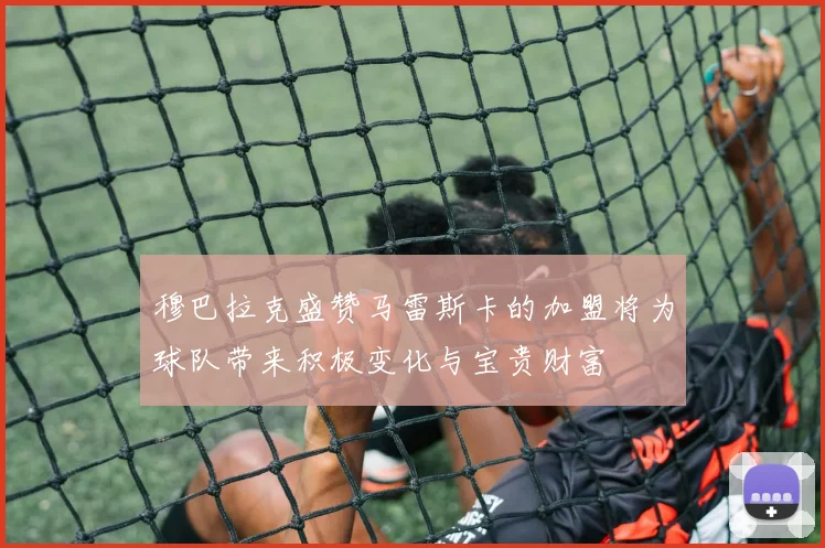 穆巴拉克盛赞马雷斯卡的加盟将为球队带来积极变化与宝贵财富