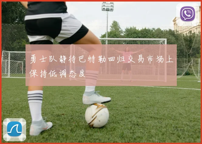 勇士队静待巴特勒回归交易市场上保持低调态度