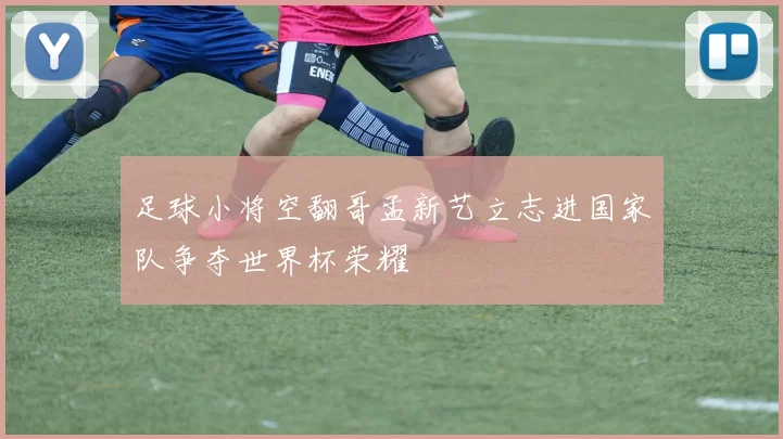 足球小将空翻哥孟新艺立志进国家队争夺世界杯荣耀