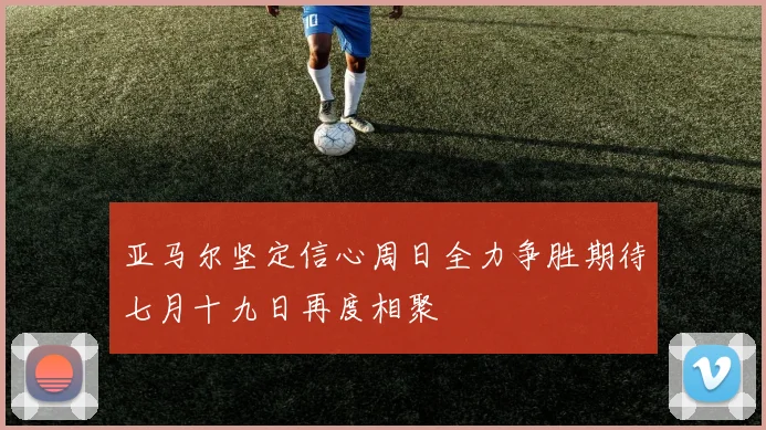 亚马尔坚定信心周日全力争胜期待七月十九日再度相聚