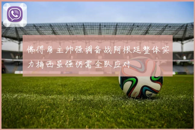 佛得角主帅强调备战阿根廷整体实力梅西虽强仍需全队应对