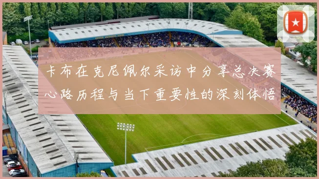 卡布在克尼佩尔采访中分享总决赛心路历程与当下重要性的深刻体悟