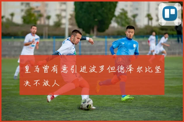 皇马曾有意引进波罗但德泽尔比坚决不放人