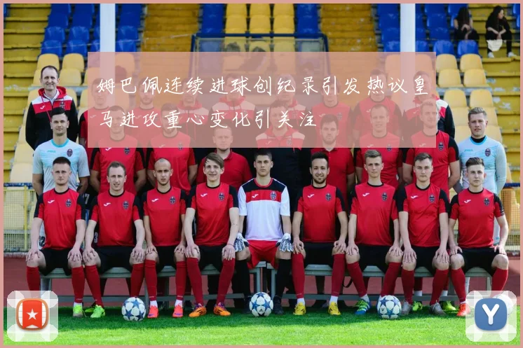 姆巴佩连续进球创纪录引发热议皇马进攻重心变化引关注